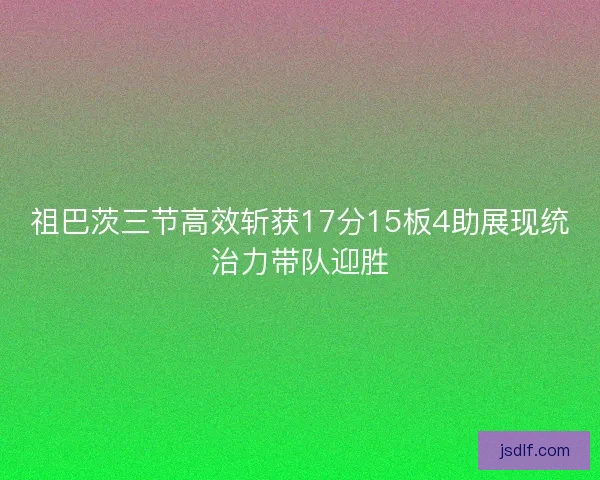 祖巴茨三节高效斩获17分15板4助展现统治力带队迎胜