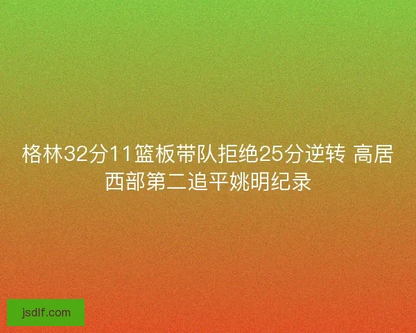 格林32分11篮板带队拒绝25分逆转 高居西部第二追平姚明纪录