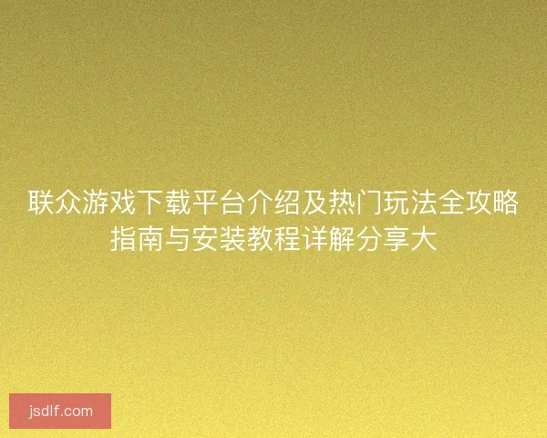 联众游戏下载平台介绍及热门玩法全攻略指南与安装教程详解分享大