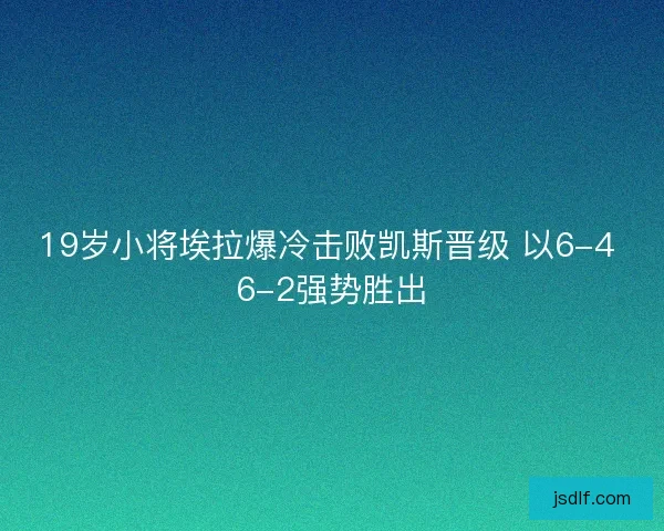 19岁小将埃拉爆冷击败凯斯晋级 以6-4 6-2强势胜出