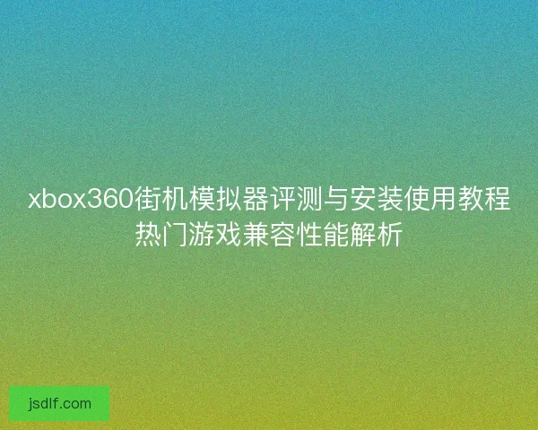 xbox360街机模拟器评测与安装使用教程热门游戏兼容性能解析