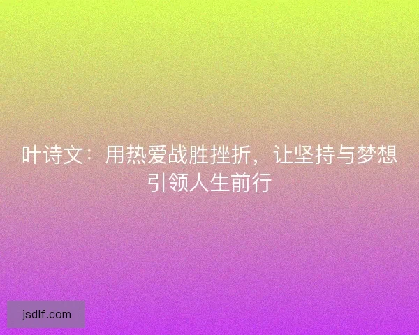 叶诗文：用热爱战胜挫折，让坚持与梦想引领人生前行