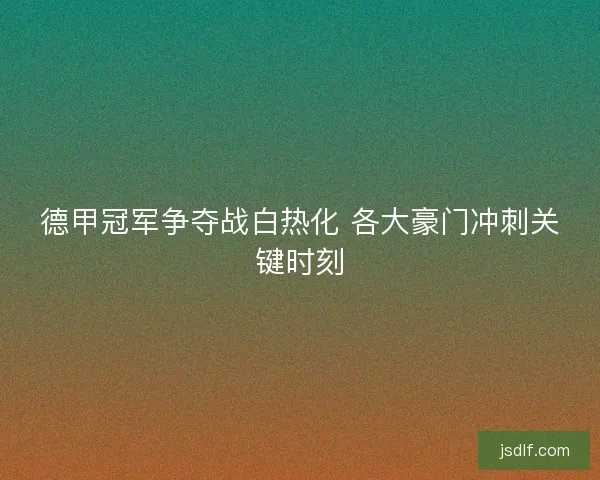 德甲冠军争夺战白热化 各大豪门冲刺关键时刻