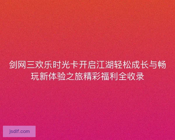 剑网三欢乐时光卡开启江湖轻松成长与畅玩新体验之旅精彩福利全收录