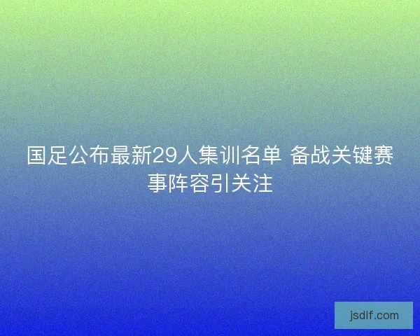 国足公布最新29人集训名单 备战关键赛事阵容引关注
