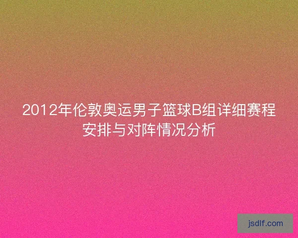 2012年伦敦奥运男子篮球B组详细赛程安排与对阵情况分析
