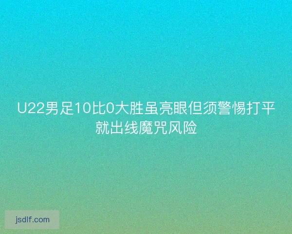 U22男足10比0大胜虽亮眼但须警惕打平就出线魔咒风险