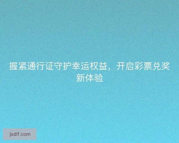 握紧通行证守护幸运权益，开启彩票兑奖新体验