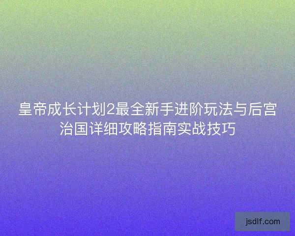 皇帝成长计划2最全新手进阶玩法与后宫治国详细攻略指南实战技巧