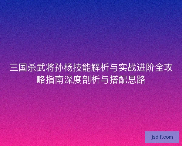 三国杀武将孙杨技能解析与实战进阶全攻略指南深度剖析与搭配思路