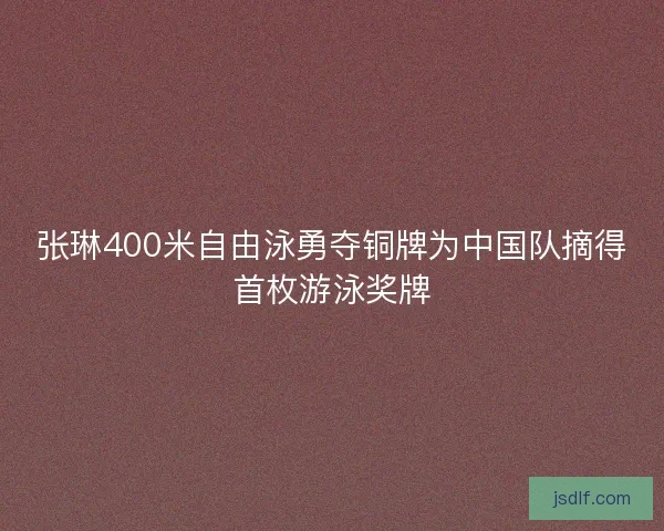 张琳400米自由泳勇夺铜牌为中国队摘得首枚游泳奖牌