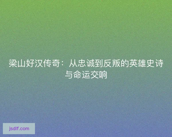 梁山好汉传奇：从忠诚到反叛的英雄史诗与命运交响