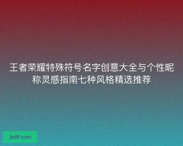 王者荣耀特殊符号名字创意大全与个性昵称灵感指南七种风格精选推荐
