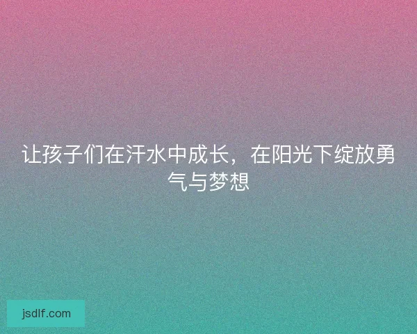 让孩子们在汗水中成长,在阳光下绽放勇气与梦想 让孩子们在汗水中成长,在阳光下绽放勇气与梦想