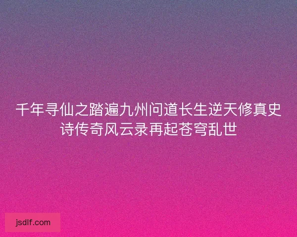 千年寻仙之踏遍九州问道长生逆天修真史诗传奇风云录再起苍穹乱世 千年寻仙之踏遍九州问道长生逆天修真史诗传奇风云录再起苍穹乱世