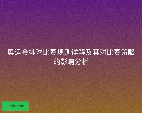 奥运会排球比赛规则详解及其对比赛策略的影响分析 奥运会排球比赛规则详解及其对比赛策略的影响分析