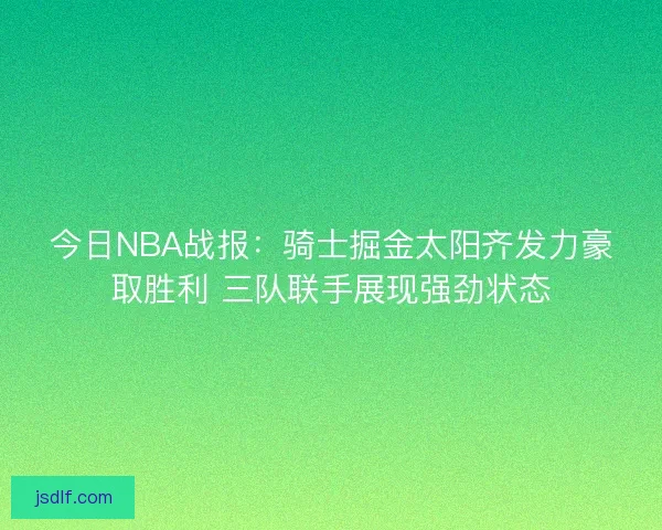 今日NBA战报:骑士掘金太阳齐发力豪取胜利 三队联手展现强劲状态 今日NBA战报:骑士掘金太阳齐发力豪取胜利 三队联手展现强劲状态