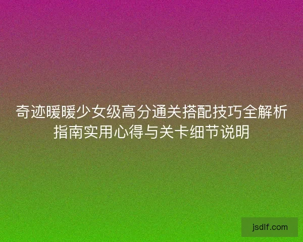 奇迹暖暖少女级高分通关搭配技巧全解析指南实用心得与关卡细节说明 奇迹暖暖少女级高分通关搭配技巧全解析指南实用心得与关卡细节说明