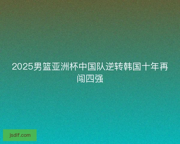 2025男篮亚洲杯中国队逆转韩国十年再闯四强