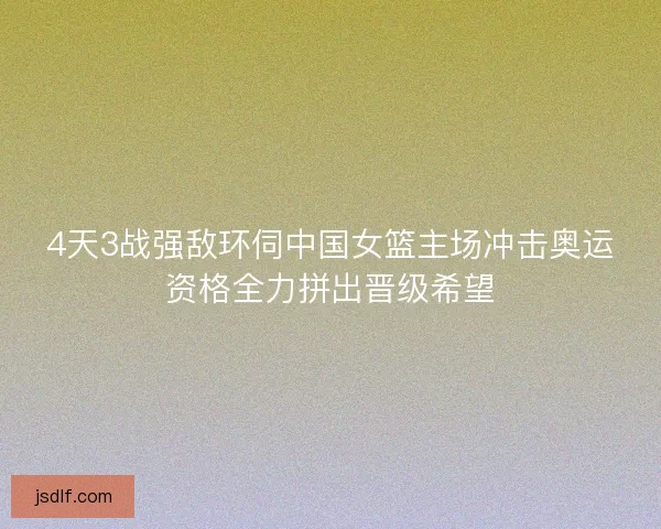 4天3战强敌环伺中国女篮主场冲击奥运资格全力拼出晋级希望