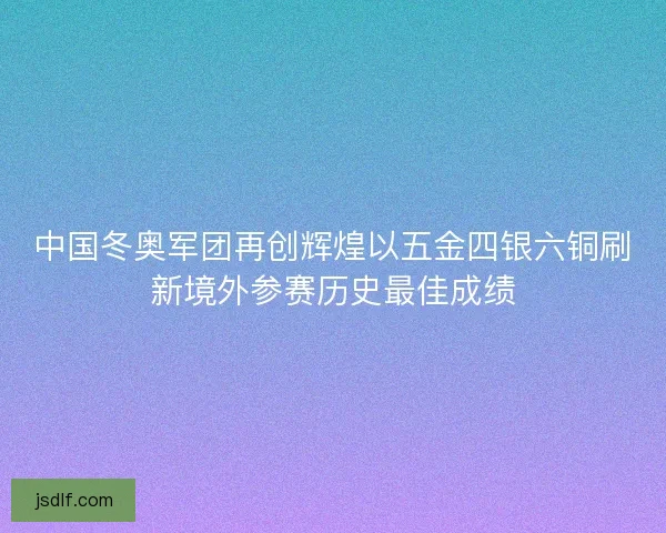 中国冬奥军团再创辉煌以五金四银六铜刷新境外参赛历史最佳成绩